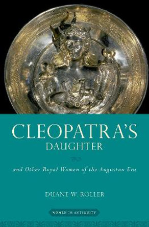 Cleopatra's Daughter: And Other Royal Women of the Augustan Era by Duane W Roller