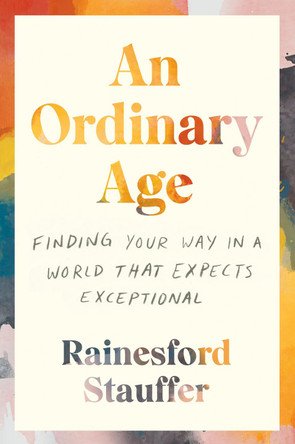 An Ordinary Age: On Being Young and Finding Your Way in a World That Expects Exceptional by Rainesford Stauffer