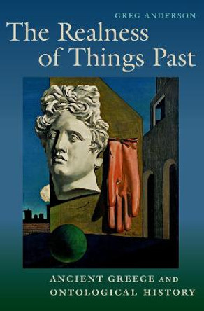 The Realness of Things Past: Ancient Greece and Ontological History by Greg Anderson