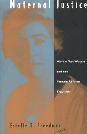 Maternal Justice: Miriam Van Waters and the Female Reform Tradition by Estelle B. Freedman