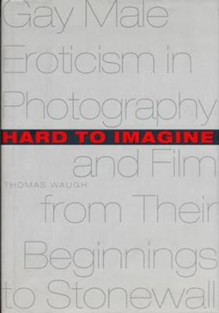 Hard to Imagine: Gay Male Eroticism in Photography and Film from Their Beginnings to Stonewall by Thomas Waugh