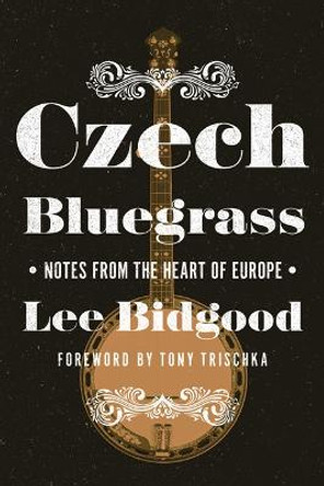 Czech Bluegrass: Notes from the Heart of Europe by Lee Bidgood