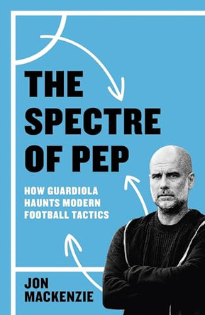 The Spectre of Pep: How Guardiola Haunts Modern Football Tactics by Jon Mackenzie 9781399631891