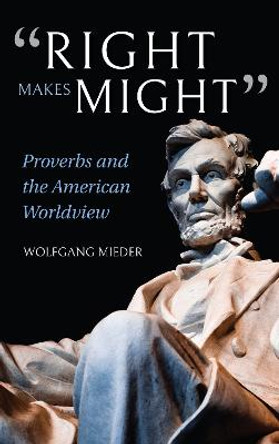 &quot;Right Makes Might&quot;: Proverbs and the American Worldview by Wolfgang Mieder