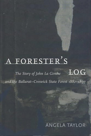 A Forester's Log: the Story of John La Gerche and the Ballarat-Creswick State Forest 1882-1897 by Angela Taylor 9780522848397