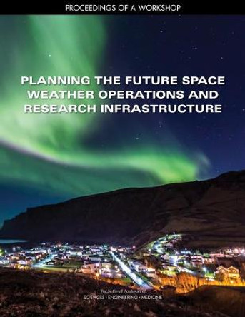 Planning the Future Space Weather Operations and Research Infrastructure: Proceedings of a Workshop by National Academies of Sciences, Engineering, and Medicine