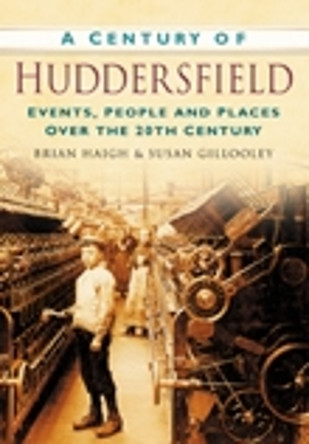 A Century of Huddersfield: Events, People and Places Over the 20th Century by Susan Gillooley 9780750949200
