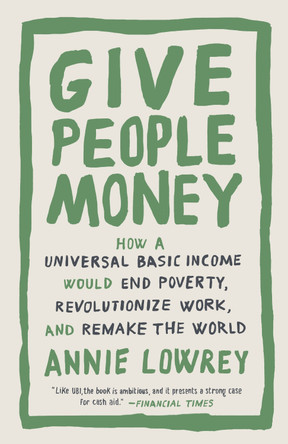 Give People Money: How a Universal Basic Income Would End Poverty, Revolutionize Work, and Remake the World by Annie Lowrey 9781524758776