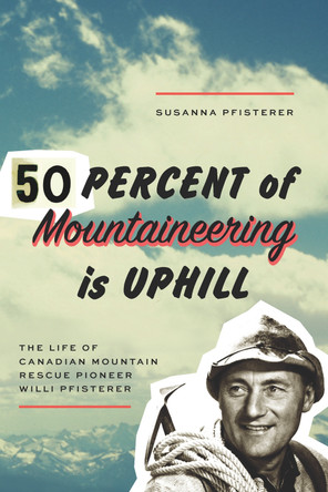 Fifty Percent of Mountaineering is Uphill: The Life of Canadian Mountain Rescue Pioneer Willi Pfisterer by Susanna Pfisterer 9781926455600