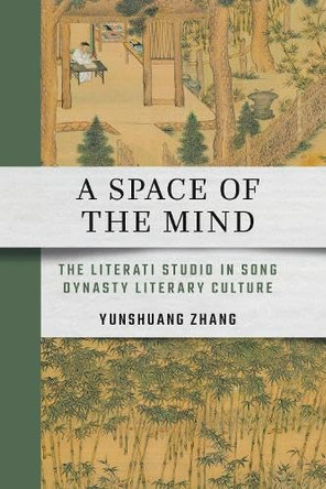 A Space of the Mind: The Literati Studio in Song Dynasty Literary Culture by Yunshuang Zhang 9781501789236