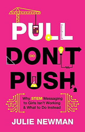 Pull Don't Push: Why STEM Messaging to Girls Isn't Working and What to Do Instead by Julie Newman 9781544518985