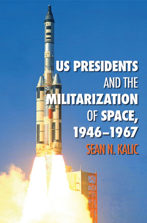 US Presidents and the Militarization of Space, 1946-1967 by Sean N. Kalic 9781603446914