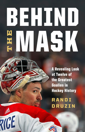 Behind the Mask: A Revealing Look at a Dozen of the Greatest Goalies in Hockey History by Randi Druzin 9781771649636