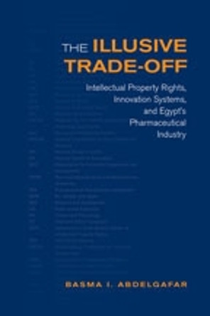 The Illusive Trade-off: Intellectual Property Rights, Innovation Systems, and Egypt?s Pharmaceutical Industry by Basma Abdelgafar 9780802091802