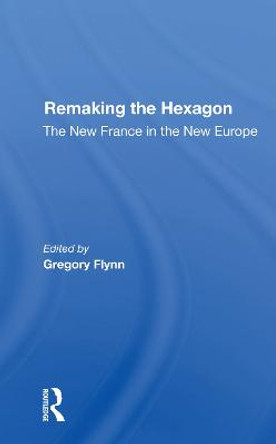 Remaking The Hexagon: The New France In The New Europe by Gregory Flynn