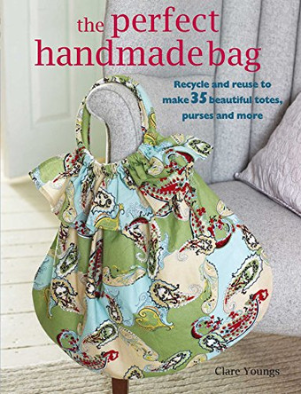 The Perfect Handmade Bag: Recycle and Reuse to Make 35 Beautiful Totes, Purses and More by Clare Youngs 9781906525811 [USED COPY]