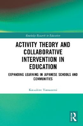 Activity Theory and Collaborative Intervention in Education: Expanding Learning in Japanese Schools and Communities by Katsuhiro Yamazumi