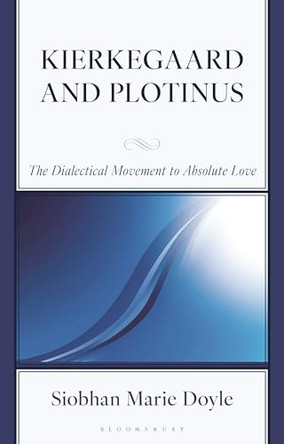 Kierkegaard and Plotinus: The Dialectical Movement to Absolute Love by Siobhan Marie Doyle 9781666959413