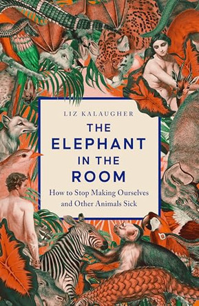 The Elephant in the Room: How to Stop Making Ourselves and Other Animals Sick by Liz Kalaugher 9781837731398