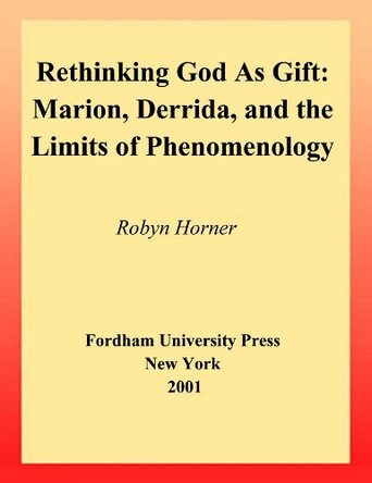 Rethinking God as Gift: Marion, Derrida, and the Limits of Phenomenology by Robyn Horner 9780823221219