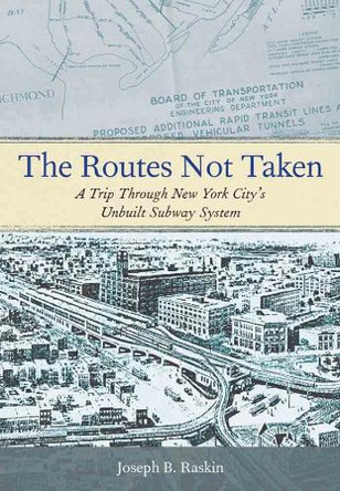 The Routes Not Taken: A Trip Through New York City's Unbuilt Subway System by Joseph B. Raskin 9780823253692