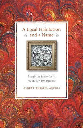 A Local Habitation and a Name: Imagining Histories in the Italian Renaissance by Albert Russell Ascoli 9780823234288