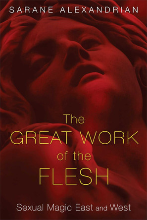 Great Work of the Flesh: Sexual Magic East and West by Sarane Alexandrian 9781620553787