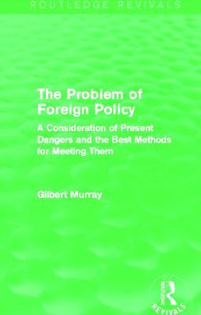 The Problem of Foreign Policy: A Consideration of Present Dangers and the Best Methods for Meeting Them by Gilbert Murray