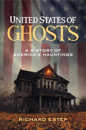 United States of Ghosts: A History of America's Hauntings by Richard Estep 9781578598854