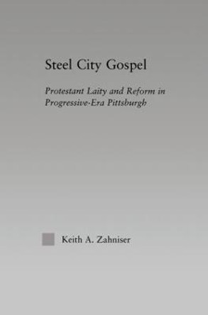 Steel City Gospel: Protestant Laity and Reform in Progressive-Era Pittsburgh by Keith A. Zahniser