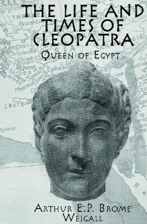 The Life and Times Of Cleopatra: Queen of Egypt by Arthur E. P. Brome Weigall