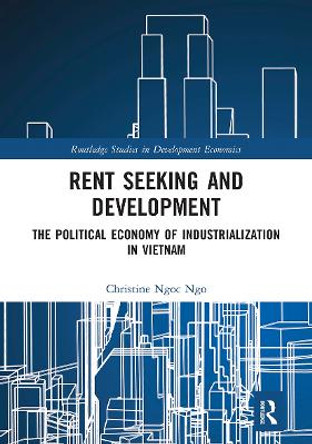 Rent Seeking and Development: The Political Economy of Industrialization in Vietnam. by Christine Ngoc Ngo