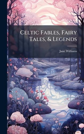 Celtic Fables, Fairy Tales, & Legends by Jane Williams 9781023922395