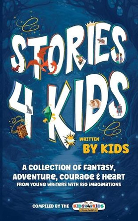 Stories4Kids Written by Kids: A Collection of Fantasy, Adventure, Courage & Heart, from young writers with big imaginations by Kids4kids Foundation 9781763888425