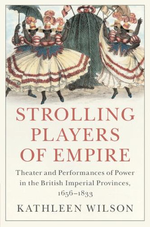 Strolling Players of Empire: Theater and Performances of Power in the British Imperial Provinces, 1656-1833 by Kathleen Wilson (State University of New York, Stony Brook) 9781108790819