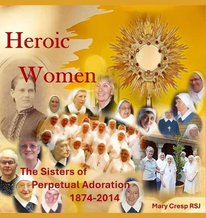 Heroic Women: The Sisters of Perpetual Adoration 1874-2014 by Mary Cresp 9781923206830