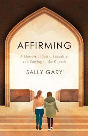 Affirming: A Memoir of Faith, Sexuality, and Staying in the Church by Sally Gary