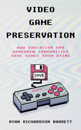 Video Game Preservation: How Emulation and Homebrew Communities Save Games From Dying by Ryan Richardson Barrett 9781969236006