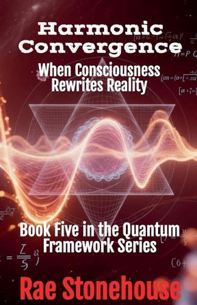 Harmonic Convergence: When Consciousness Rewrites Reality by Rae Stonehouse 9781997784104