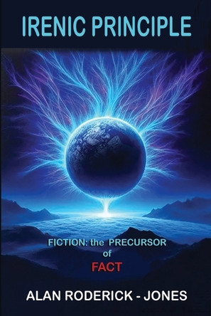 Irenic Principle: Fiction: the Precursor of Fact by Alan Roderick-Jones 9781962402057