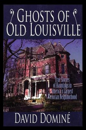 Ghosts of Old Louisville: True Stories of Hauntings in America's Largest Victorian Neighborhood by David Domine