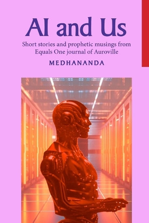 AI and Us: Short stories and prophetic musings from Equals One journal of Auroville by Medhananda 9788197518249