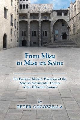 From Misa to Mise En Scene, Volume 566: Fra Francesc Moner's Prototype of the Spanish Sacramental Theater of the Fifteenth Century by Peter Cocozzella