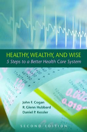 Healthy, Wealthy, and Wise: 5 Steps to a Better Health Care System, Second Edition by John F. Cogan