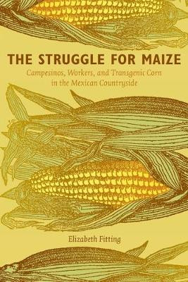 The Struggle for Maize: Campesinos, Workers, and Transgenic Corn in the Mexican Countryside by Elizabeth M. Fitting