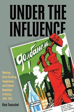 Under the Influence: Working-Class Drinking, Temperance, and Cultural Revolution in Russia, 1895-1932 by Kate Transchel