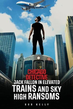 Chicago Detective Jack Fallon In Elevated Trains and Skyhigh Ransoms by Bob Kelly 9798349483196