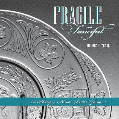 Fragile and Fanciful: The Story of Nova Scotia Glass by Deborah Trask