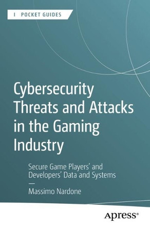 Cybersecurity Threats and Attacks in the Gaming Industry: Secure Game Players' and Developers' Data and Systems by Massimo Nardone 9798868814914