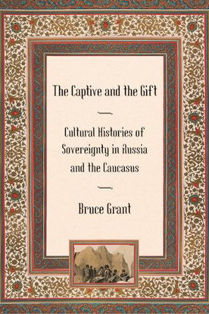 The Captive and the Gift: Cultural Histories of Sovereignty in Russia and the Caucasus by Bruce Grant 9780801475412